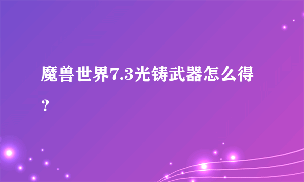 魔兽世界7.3光铸武器怎么得？