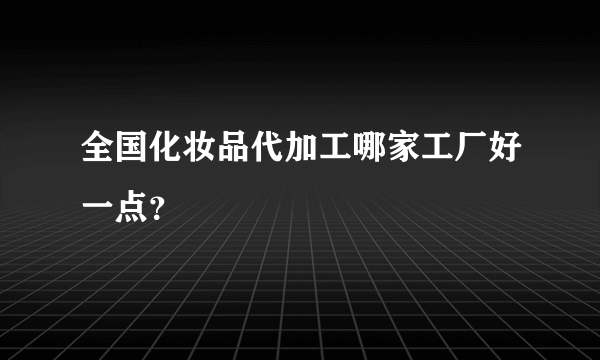 全国化妆品代加工哪家工厂好一点？