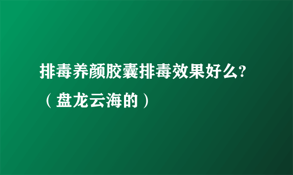排毒养颜胶囊排毒效果好么?（盘龙云海的）