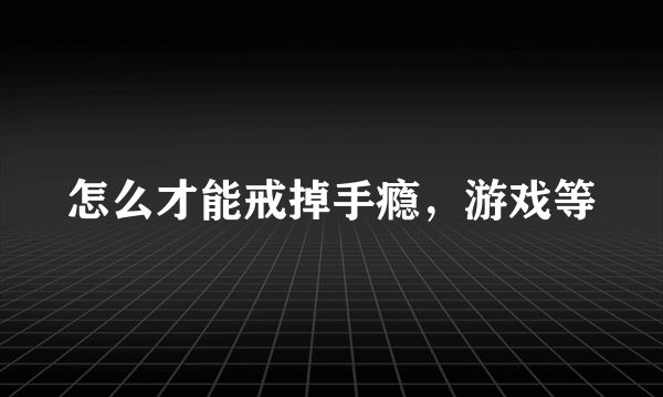 怎么才能戒掉手瘾，游戏等