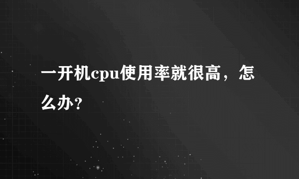 一开机cpu使用率就很高，怎么办？