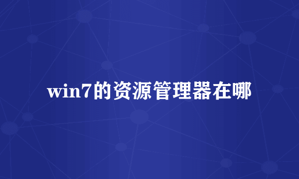 win7的资源管理器在哪