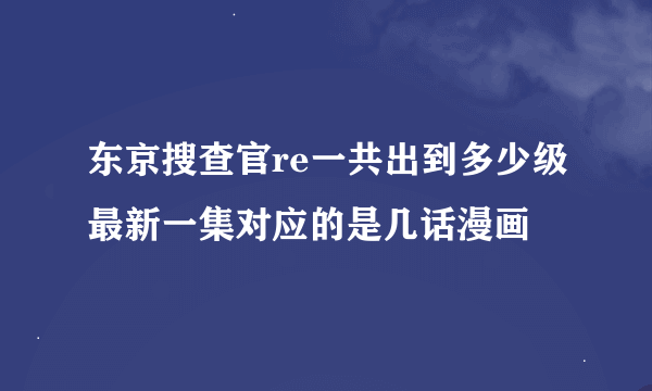 东京搜查官re一共出到多少级最新一集对应的是几话漫画