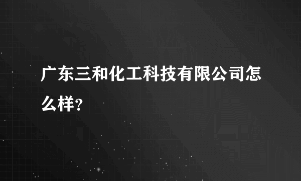 广东三和化工科技有限公司怎么样？