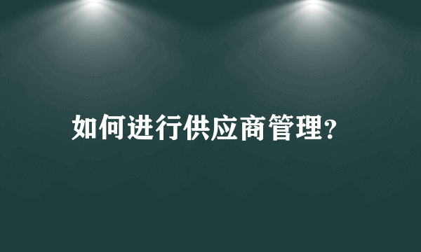 如何进行供应商管理？