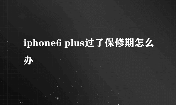 iphone6 plus过了保修期怎么办