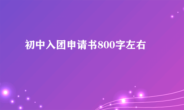 初中入团申请书800字左右