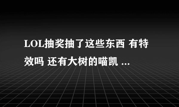 LOL抽奖抽了这些东西 有特效吗 还有大树的喵凯 地底世界卡牌现在100+值得入手吗