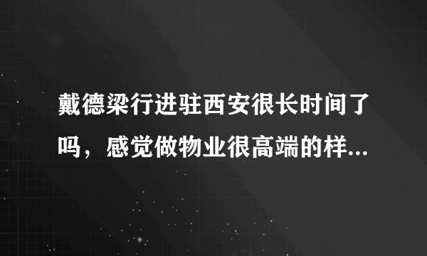 戴德梁行进驻西安很长时间了吗，感觉做物业很高端的样子，知情人给介绍一下