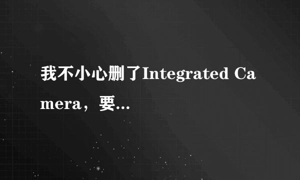 我不小心删了Integrated Camera，要怎么装回去啊？？？