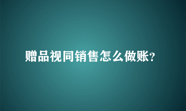 赠品视同销售怎么做账？