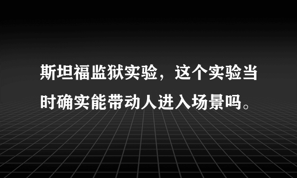 斯坦福监狱实验，这个实验当时确实能带动人进入场景吗。