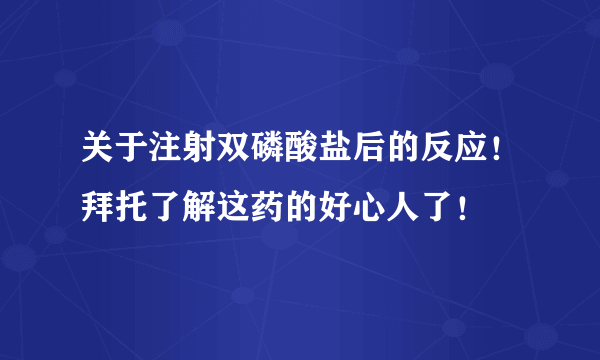 关于注射双磷酸盐后的反应！拜托了解这药的好心人了！