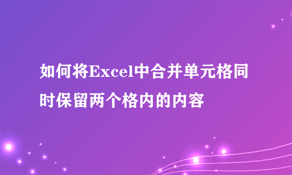 如何将Excel中合并单元格同时保留两个格内的内容