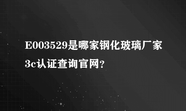 E003529是哪家钢化玻璃厂家3c认证查询官网？