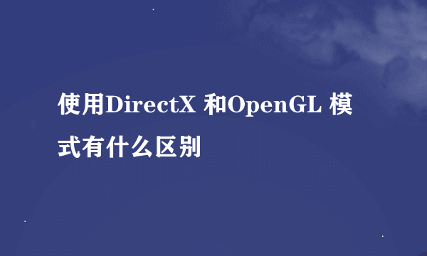 使用DirectX 和OpenGL 模式有什么区别