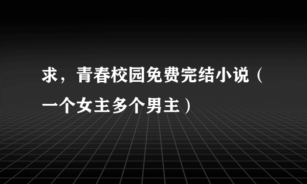 求，青春校园免费完结小说（一个女主多个男主）