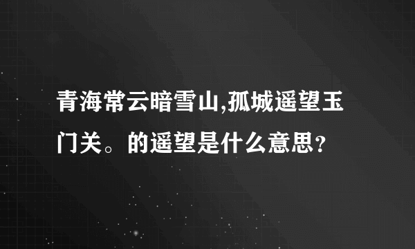 青海常云暗雪山,孤城遥望玉门关。的遥望是什么意思？