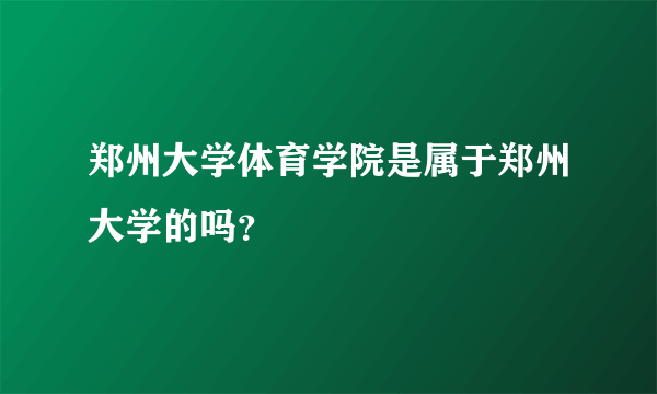 郑州大学体育学院是属于郑州大学的吗？
