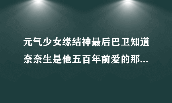 元气少女缘结神最后巴卫知道奈奈生是他五百年前爱的那个人了吗？