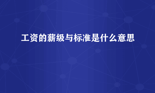 工资的薪级与标准是什么意思
