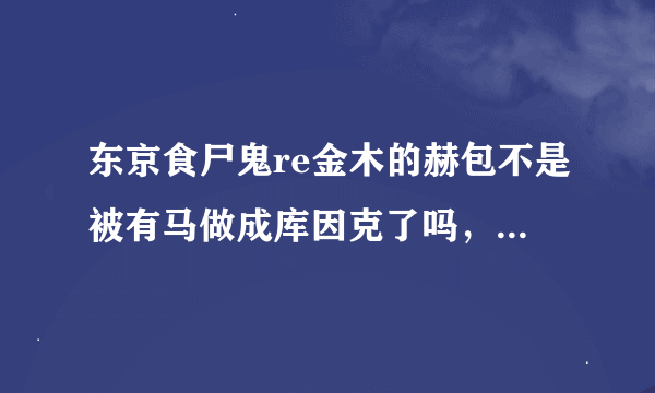 东京食尸鬼re金木的赫包不是被有马做成库因克了吗，怎么第9话金木还有赫包？