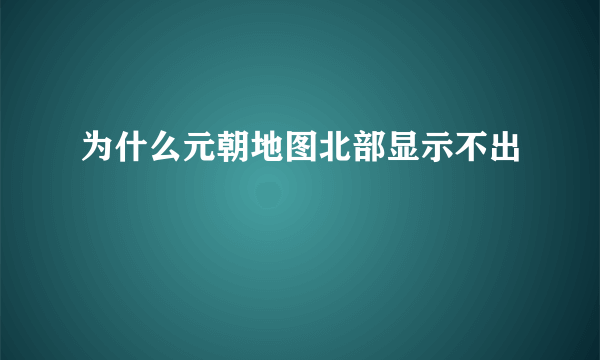 为什么元朝地图北部显示不出