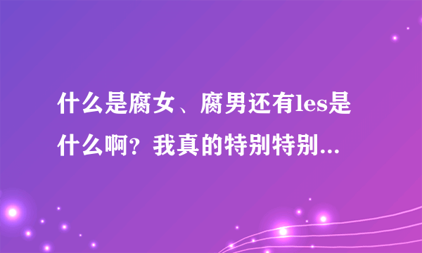 什么是腐女、腐男还有les是什么啊？我真的特别特别好奇！虚心请教