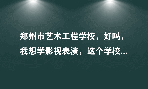 郑州市艺术工程学校，好吗，我想学影视表演，这个学校在这个方面好吗，高中，不是中专，以后有出路吗，