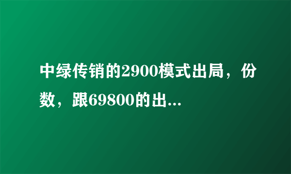 中绿传销的2900模式出局，份数，跟69800的出局份数～出局的钱都差不多这是把买69800的当傻