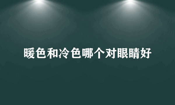 暖色和冷色哪个对眼睛好