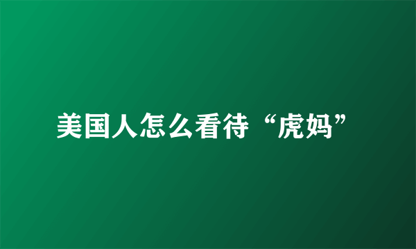 美国人怎么看待“虎妈”