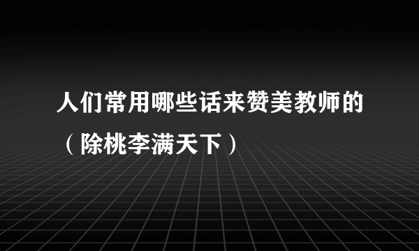 人们常用哪些话来赞美教师的（除桃李满天下）