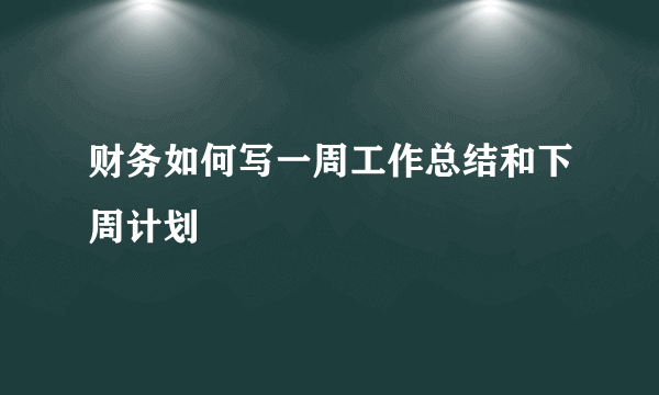 财务如何写一周工作总结和下周计划