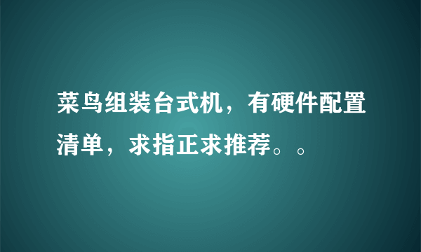 菜鸟组装台式机，有硬件配置清单，求指正求推荐。。
