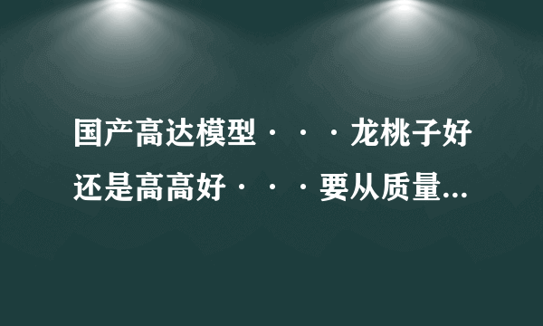国产高达模型···龙桃子好还是高高好···要从质量上说有其他好的也可以说····