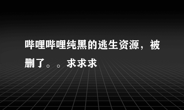 哔哩哔哩纯黑的逃生资源，被删了。。求求求