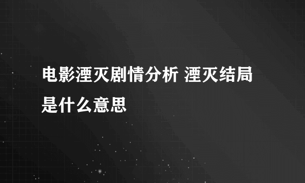 电影湮灭剧情分析 湮灭结局是什么意思