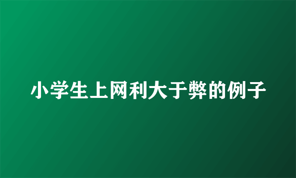 小学生上网利大于弊的例子