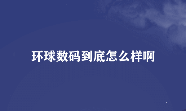 环球数码到底怎么样啊
