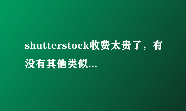 shutterstock收费太贵了，有没有其他类似的网站？