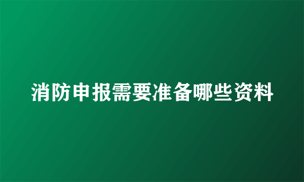 消防申报需要准备哪些资料