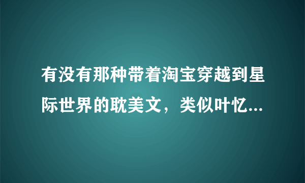 有没有那种带着淘宝穿越到星际世界的耽美文，类似叶忆落的《带着淘宝混异世》