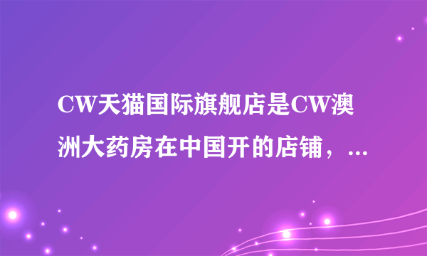 CW天猫国际旗舰店是CW澳洲大药房在中国开的店铺，是真是假啊。如果是真的，那从哪里买保健品应该没问