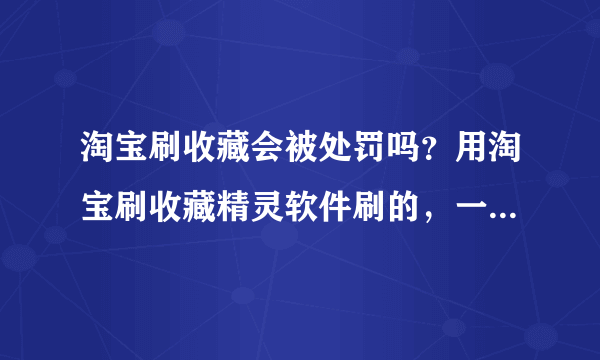 淘宝刷收藏会被处罚吗？用淘宝刷收藏精灵软件刷的，一天刷多少好？