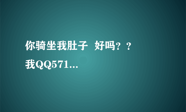 你骑坐我肚子  好吗？？       我QQ571860795