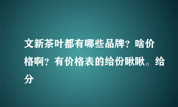 文新茶叶都有哪些品牌？啥价格啊？有价格表的给份瞅瞅。给分