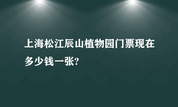 上海松江辰山植物园门票现在多少钱一张?