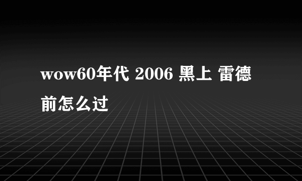 wow60年代 2006 黑上 雷德前怎么过