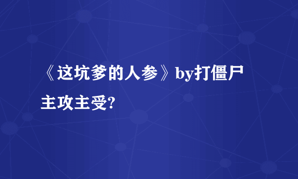 《这坑爹的人参》by打僵尸 主攻主受?